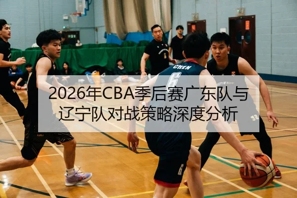 2026年CBA季后赛广东队与辽宁队对战策略深度分析