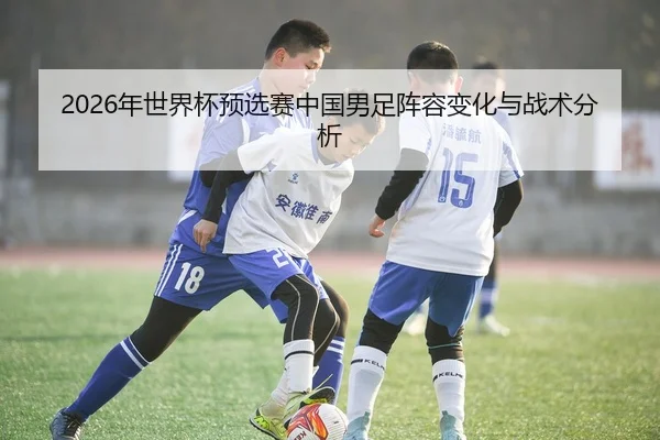 2026年世界杯预选赛中国男足阵容变化与战术分析 | BBIN