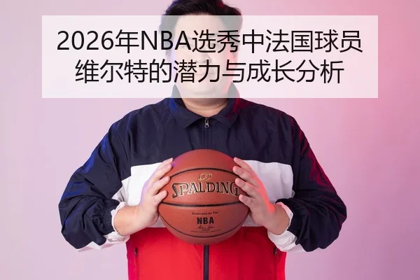 2026年NBA选秀中法国球员维尔特的潜力与成长分析 - BBIN