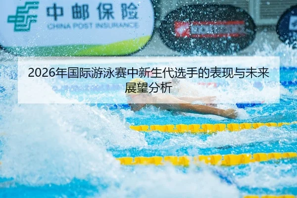 2026年国际游泳赛中新生代选手的表现与未来展望分析