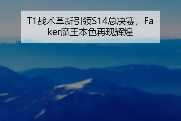 T1战术革新引领S14总决赛，Faker魔王本色再现辉煌