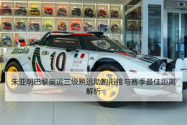 朱亚明巴黎奥运三级跳远助跑衔接与赛季最佳距离解析