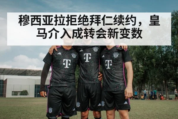 穆西亚拉拒绝拜仁续约，皇马介入成转会新变数