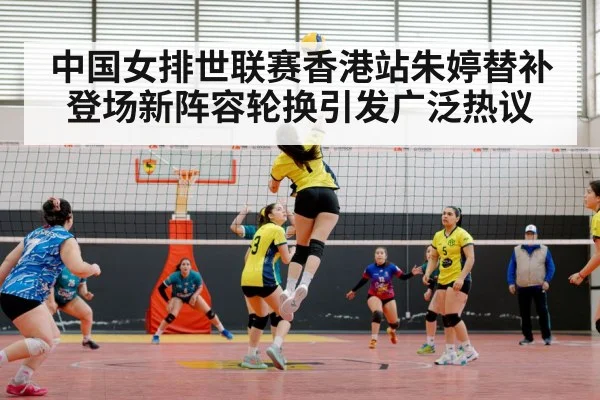 中国女排世联赛香港站朱婷替补登场新阵容轮换引发广泛热议
