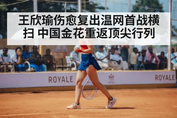 王欣瑜伤愈复出温网首战横扫 中国金花重返顶尖行列